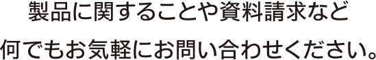 製品に関することや資料請求など何でもお気軽にお問い合わせください。