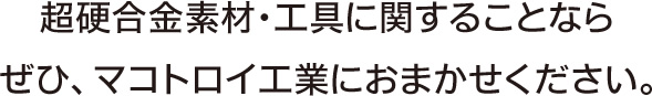 超硬合金素材・工具に関することなら　ぜひ、マコトロイ工業におまかせください。