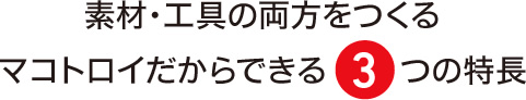 素材・工具の両方をつくるマコトロイだからできる3つの特長